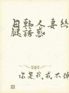 日韩人妻丝袜美腿诱惑