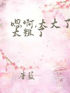 嗯啊,太大了,太粗了
