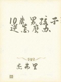 10岁男孩子叛逆怎么办