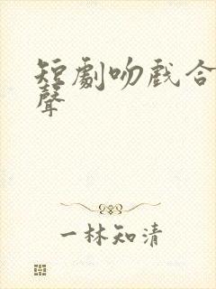 短剧吻戏合集原声
