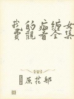 我的痴缠女友免费观看全集电视剧