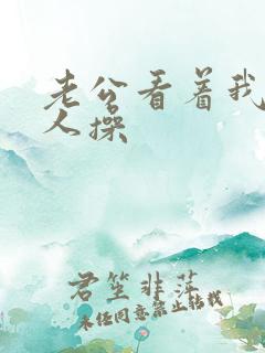 老公看着我被别人操