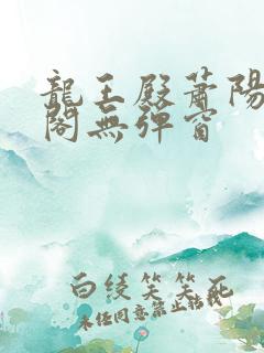 龙王殿萧阳笔趣阁无弹窗