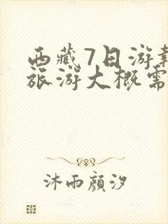 西藏7日游报团旅游大概需要多少钱