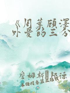 《周叶顾泽霆番外爱的三分》