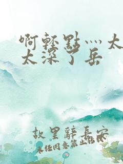 啊轻点灬太粗嗯太深了岳