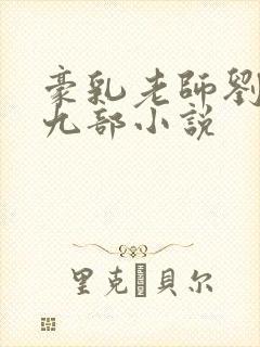 豪乳老师刘艳第九部小说