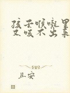 孩子喉咙里有痰又咳不出来怎么办