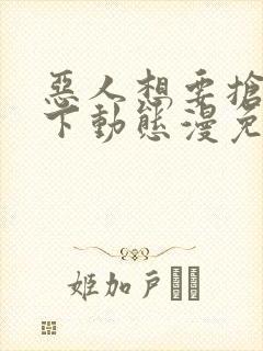 恶人想要抢救一下动态漫免费完整版