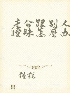 老公跟别人聊天暧昧怎么办