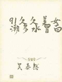 91久久美女高潮多水冒白浆