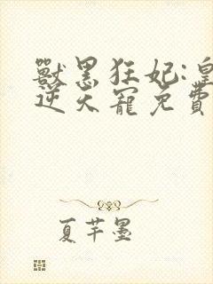 兽黑狂妃:皇叔逆天宠免费下载txt