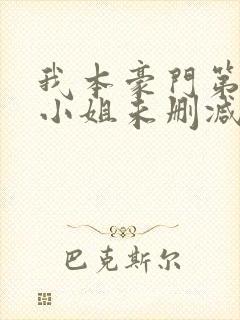 我本豪门第一大小姐未删减版短剧