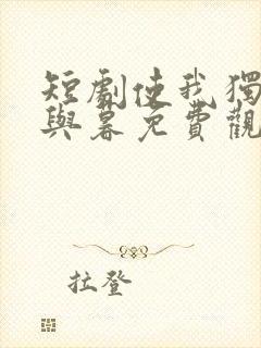 短剧使我独君朝与暮免费观看