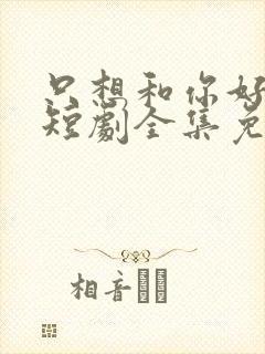 只想和你好好的短剧全集免费观看