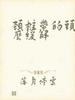 颈椎带的头疼怎么缓解