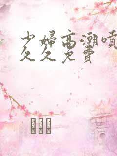 少妇高潮喷水久久久免费