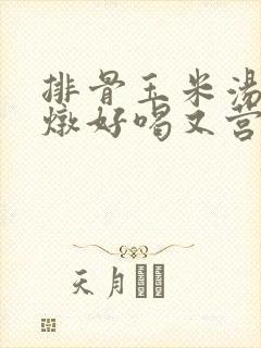 排骨玉米汤怎么炖好喝又营养