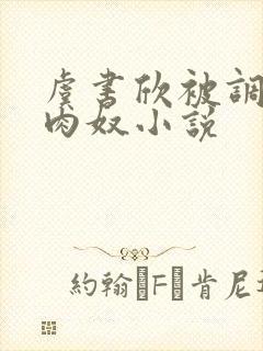 虞书欣被调教成肉奴小说