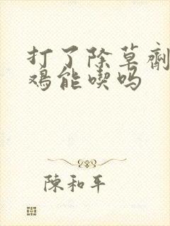 打了除草剂的草鸡能吃吗