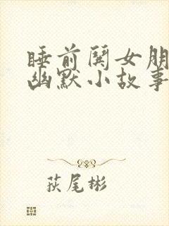 睡前哄女朋友的幽默小故事