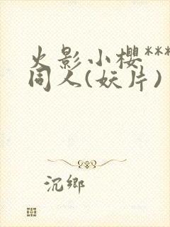 火影小樱***同人(妖片)