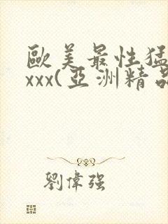 欧美最性猛xxxxx(亚洲精品)