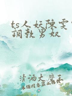 ts人妖陈雯雯调教男奴