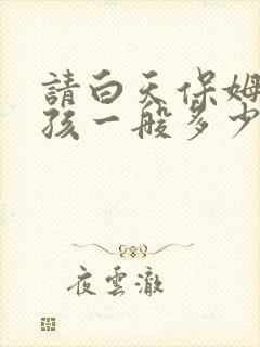 请白天保姆带小孩一般多少钱
