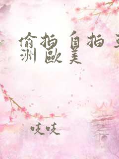 偷拍 自拍 亚洲 欧美