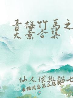 青梅竹马之爱有天意合集