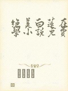 绝美白莲在线教学小说免费无弹窗