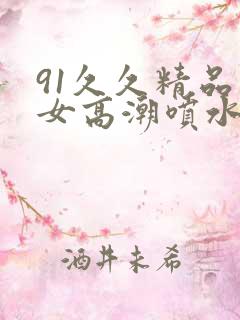 91久久精品美女高潮喷水