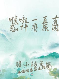 喉咙一直有异物感什么原因