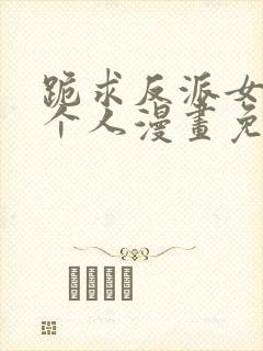 跪求反派女主做个人漫画免费