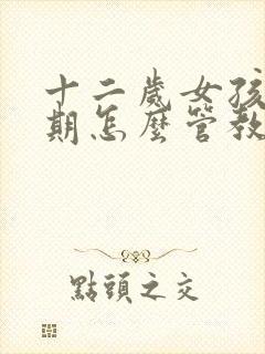 十二岁女孩叛逆期怎么管教