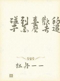 碰到喜欢的女孩子怎么去追