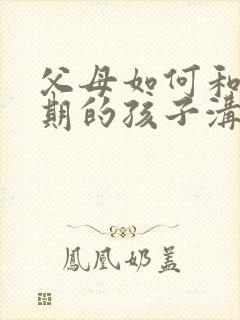 父母如何和叛逆期的孩子沟通