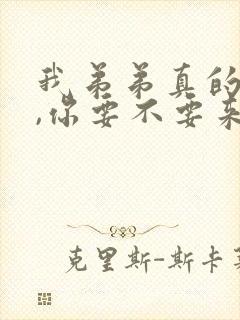 我弟弟真的很大,你要不要来看看?