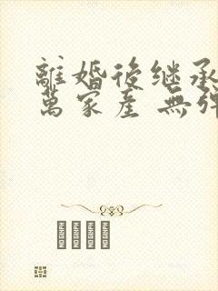 离婚后继承了亿万家产 无弹窗