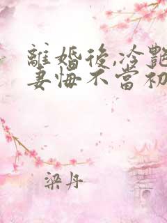 离婚后,冷艳前妻悔不当初顾清雪在线全文