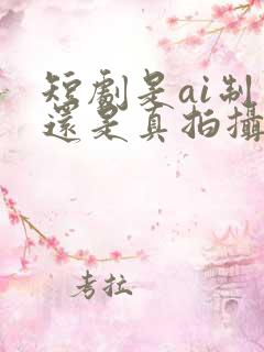 短剧是ai制作还是真拍摄