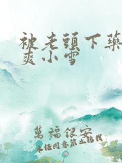 被老头下药玩好爽小雪