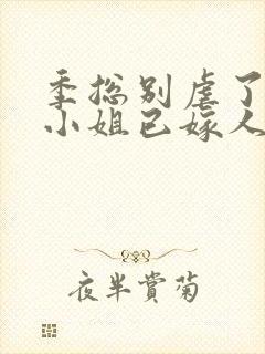 季总别虐了 舒小姐已嫁人