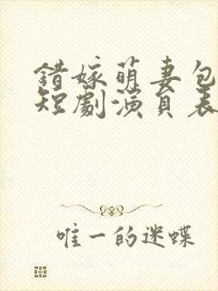 错嫁萌妻包甜的短剧演员表