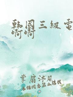 韩国三级电影啊啊啊