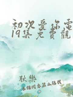 初次爱你电视剧19集免费观看