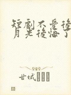 短剧不爱后,白月光后悔了全集