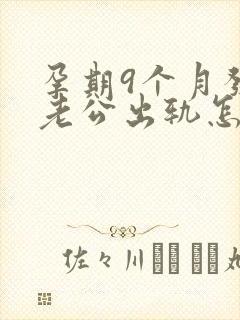 孕期9个月发现老公出轨怎么挽回