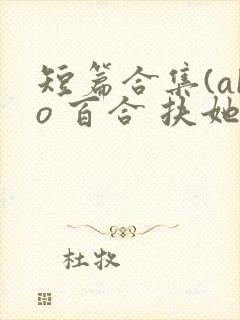 短篇合集(abo 百合 扶她